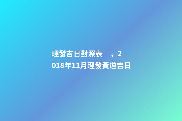 理發吉日對照表，2018年11月理發黃道吉日-第1張-觀點-玄機派